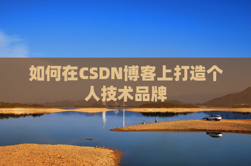 如何在CSDN博客上打造个人技术品牌 如何在CSDN博客上打造个人技术品牌